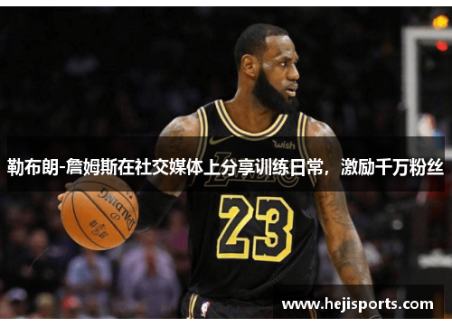 勒布朗-詹姆斯在社交媒体上分享训练日常，激励千万粉丝