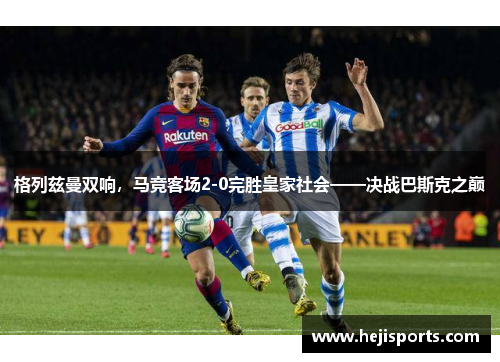 格列兹曼双响，马竞客场2-0完胜皇家社会——决战巴斯克之巅