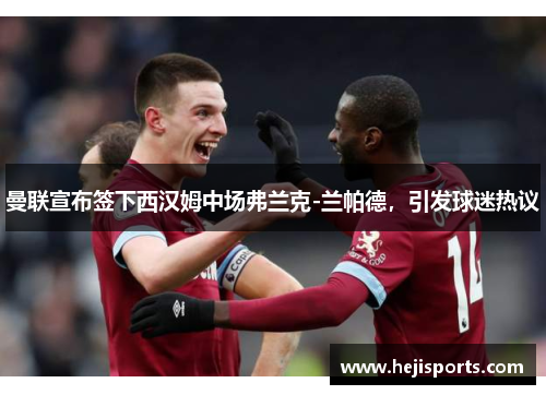 曼联宣布签下西汉姆中场弗兰克-兰帕德，引发球迷热议