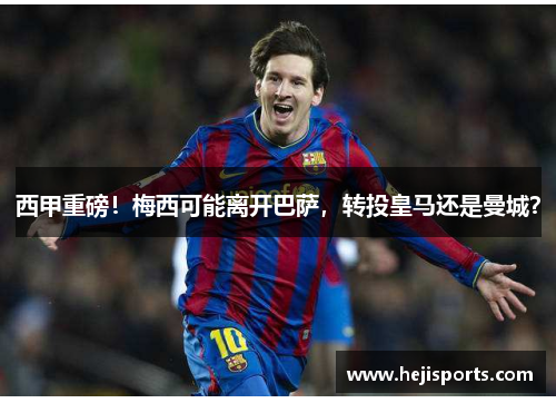 西甲重磅！梅西可能离开巴萨，转投皇马还是曼城？