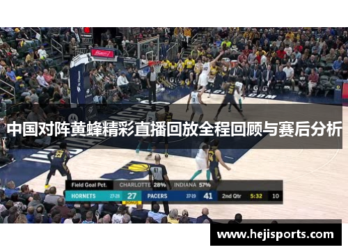 中国对阵黄蜂精彩直播回放全程回顾与赛后分析